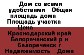 Дом со всеми удобствами › Общая площадь дома ­ 41 › Площадь участка ­ 5 › Цена ­ 1 100 000 - Краснодарский край, Белореченский р-н, Белореченск г. Недвижимость » Дома, коттеджи, дачи продажа   . Краснодарский край